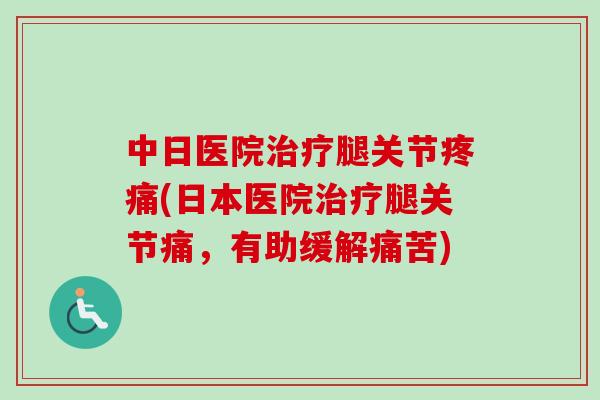 中日医院治疗腿关节疼痛(日本医院治疗腿关节痛，有助缓解痛苦)