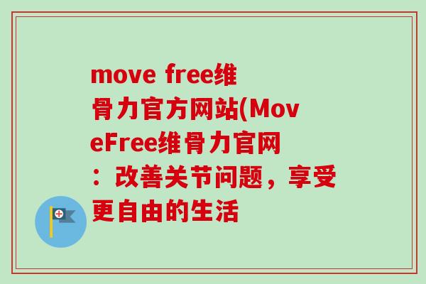 move free维骨力官方网站(MoveFree维骨力官网：改善关节问题，享受更自由的生活