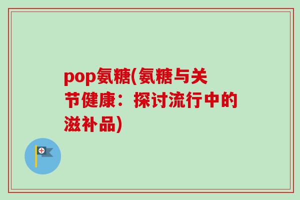 pop氨糖(氨糖与关节健康：探讨流行中的滋补品)
