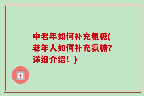 中老年如何补充氨糖(老年人如何补充氨糖？详细介绍！)