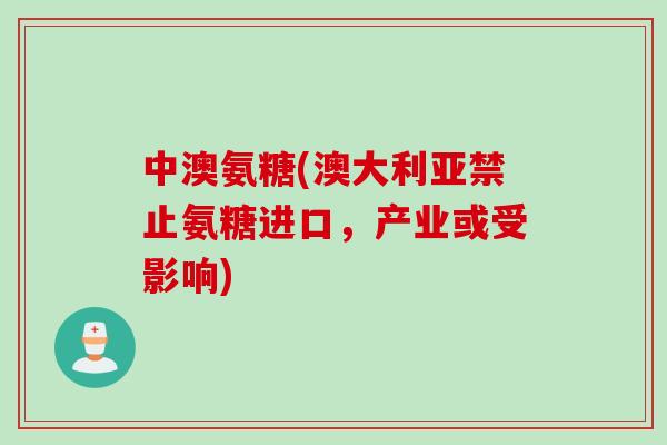 中澳氨糖(澳大利亚禁止氨糖进口，产业或受影响)