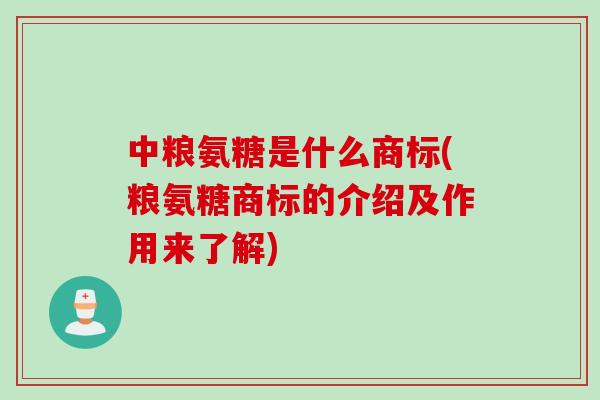 中粮氨糖是什么商标(粮氨糖商标的介绍及作用来了解)