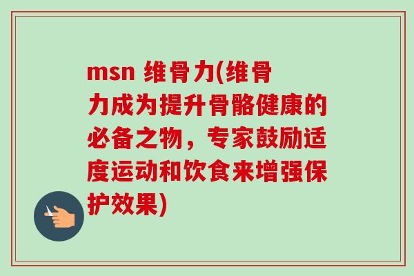 msn 维骨力(维骨力成为提升骨骼健康的必备之物，专家鼓励适度运动和饮食来增强保护效果)