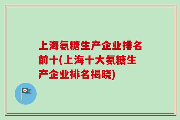 上海氨糖生产企业排名前十(上海十大氨糖生产企业排名揭晓)
