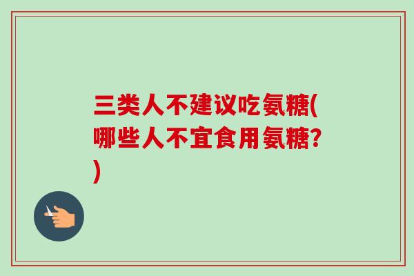 三类人不建议吃氨糖(哪些人不宜食用氨糖？)