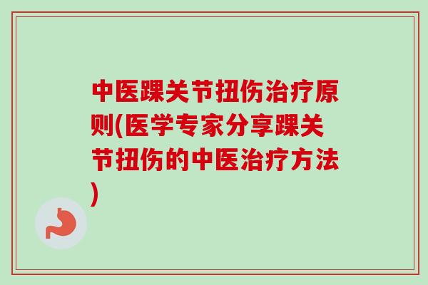 中医踝关节扭伤治疗原则(医学专家分享踝关节扭伤的中医治疗方法)