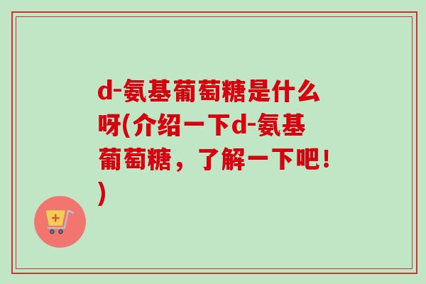 d-氨基葡萄糖是什么呀(介绍一下d-氨基葡萄糖，了解一下吧！)