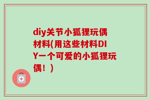diy关节小狐狸玩偶材料(用这些材料DIY一个可爱的小狐狸玩偶！)
