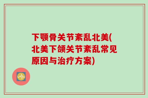 下颚骨关节紊乱北美(北美下颌关节紊乱常见原因与治疗方案)