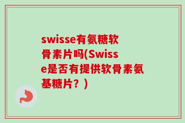 swisse有氨糖软骨素片吗(Swisse是否有提供软骨素氨基糖片？)