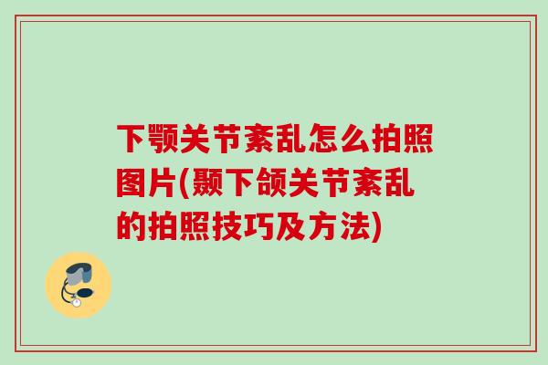 下颚关节紊乱怎么拍照图片(颞下颌关节紊乱的拍照技巧及方法)