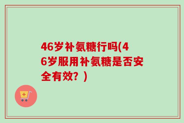 46岁补氨糖行吗(46岁服用补氨糖是否安全有效？)