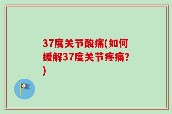 37度关节酸痛(如何缓解37度关节疼痛？)
