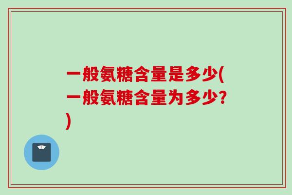 一般氨糖含量是多少(一般氨糖含量为多少？)