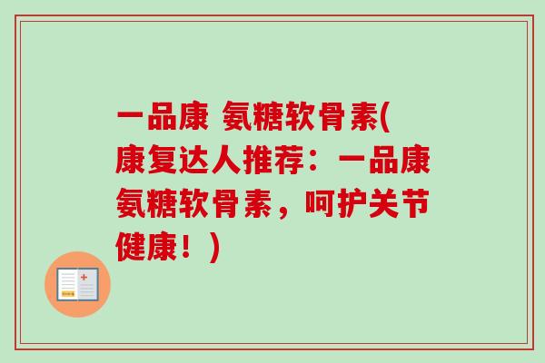 一品康 氨糖软骨素(康复达人推荐：一品康氨糖软骨素，呵护关节健康！)