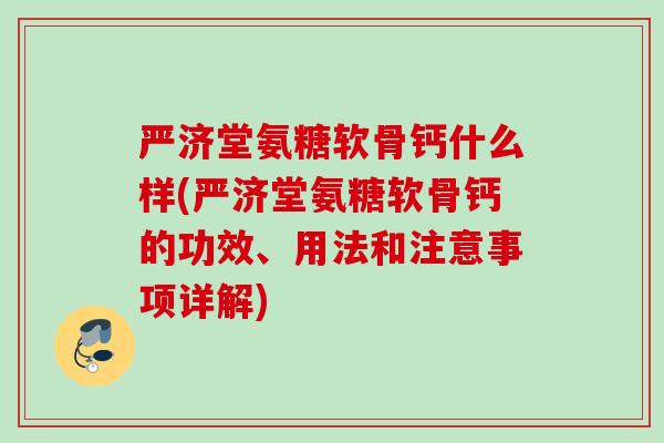 严济堂氨糖软骨钙什么样(严济堂氨糖软骨钙的功效、用法和注意事项详解)