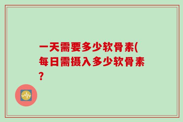一天需要多少软骨素(每日需摄入多少软骨素? 一天需要多少软骨素(每日需摄入多少软骨素?