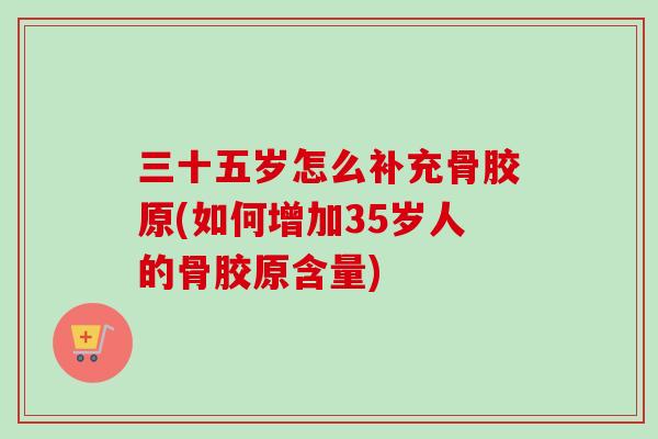 三十五岁怎么补充骨胶原(如何增加35岁人的骨胶原含量)