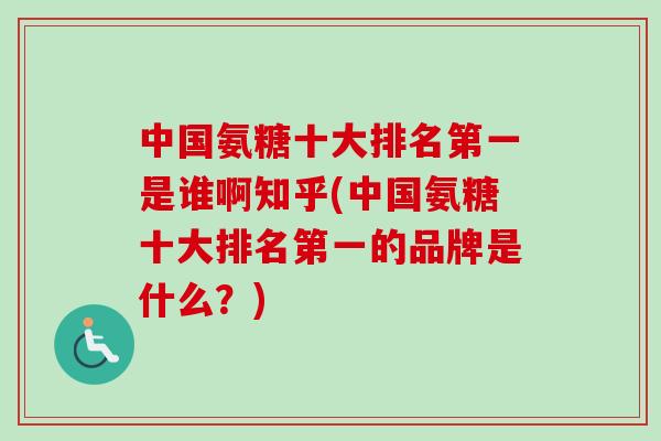 中国氨糖十大排名第一是谁啊知乎(中国氨糖十大排名第一的品牌是什么？)