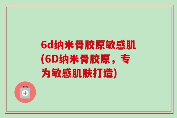 6d纳米骨胶原敏感肌(6D纳米骨胶原，专为敏感肌肤打造)