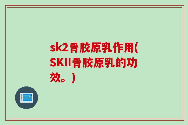 sk2骨胶原乳作用(SKII骨胶原乳的功效。) sk2骨胶原乳作用(SKII骨胶原乳的功效。)