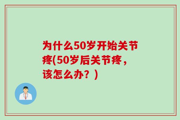 为什么50岁开始关节疼(50岁后关节疼，该怎么办？)