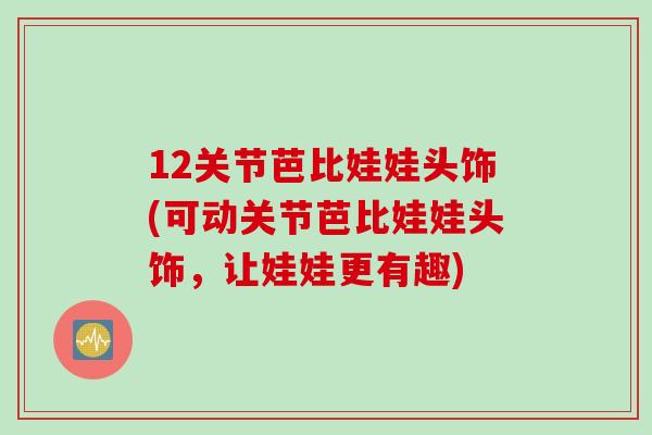 12关节芭比娃娃头饰(可动关节芭比娃娃头饰，让娃娃更有趣)