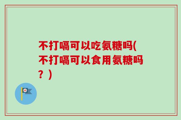 不打嗝可以吃氨糖吗(不打嗝可以食用氨糖吗？)