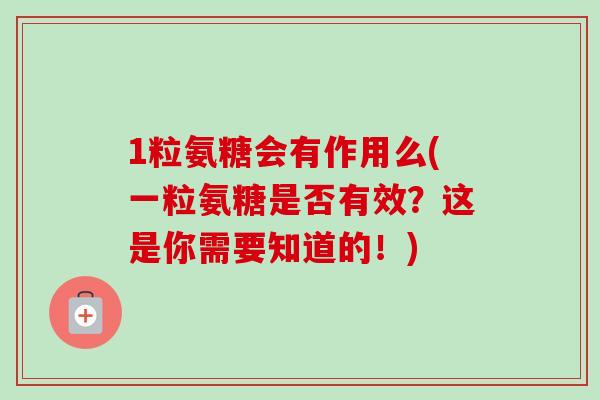 1粒氨糖会有作用么(一粒氨糖是否有效？这是你需要知道的！)