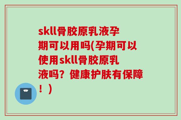skll骨胶原乳液孕期可以用吗(孕期可以使用skll骨胶原乳液吗？健康护肤有保障！)