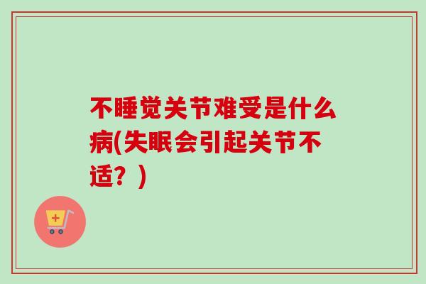 不睡觉关节难受是什么病(失眠会引起关节不适？)