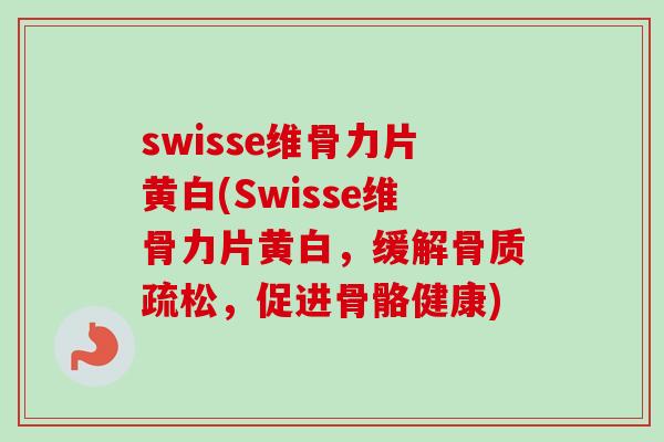 swisse维骨力片黄白(Swisse维骨力片黄白，缓解骨质疏松，促进骨骼健康)