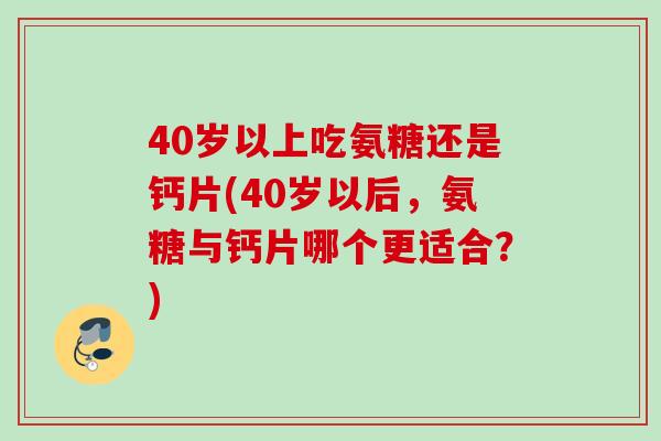 40岁以上吃氨糖还是钙片(40岁以后，氨糖与钙片哪个更适合？)
