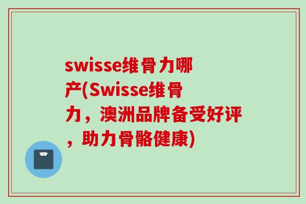 swisse维骨力哪产(Swisse维骨力，澳洲品牌备受好评，助力骨骼健康)