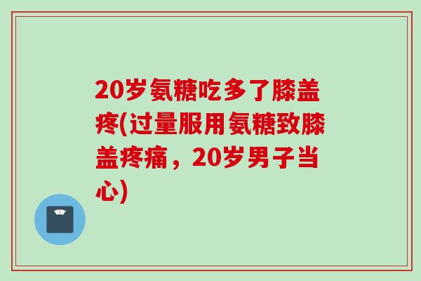 20岁氨糖吃多了膝盖疼(过量服用氨糖致膝盖疼痛，20岁男子当心)
