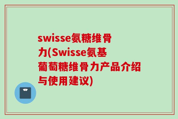 swisse氨糖维骨力(Swisse氨基葡萄糖维骨力产品介绍与使用建议)