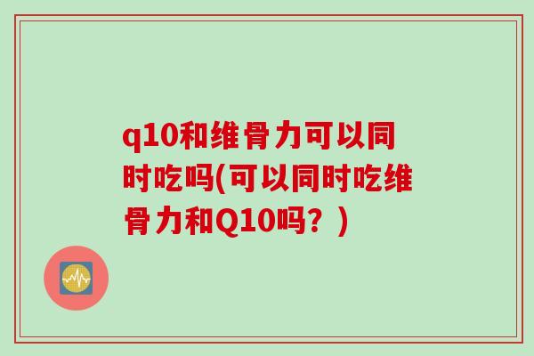 q10和维骨力可以同时吃吗(可以同时吃维骨力和Q10吗？)