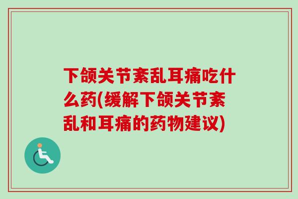 下颌关节紊乱耳痛吃什么药(缓解下颌关节紊乱和耳痛的药物建议)