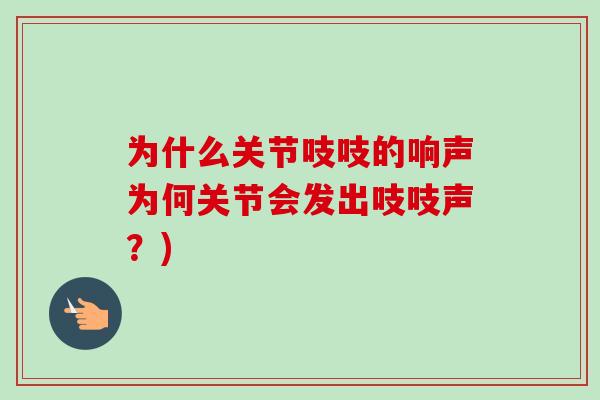为什么关节吱吱的响声为何关节会发出吱吱声？)