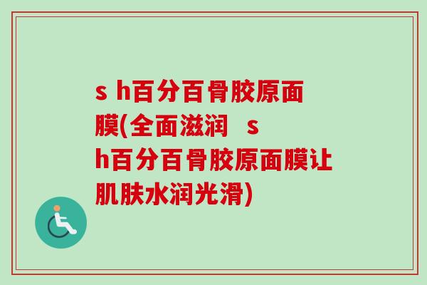 s h百分百骨胶原面膜(全面滋润  s h百分百骨胶原面膜让肌肤水润光滑)