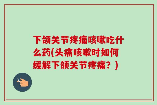 下颌关节疼痛咳嗽吃什么药(头痛咳嗽时如何缓解下颌关节疼痛？)