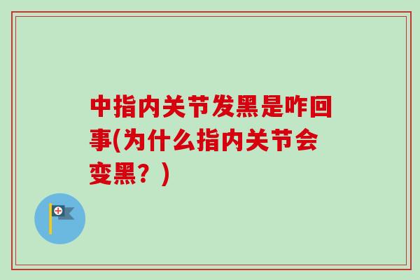 中指内关节发黑是咋回事(为什么指内关节会变黑？)