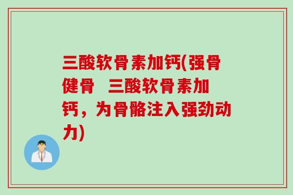 三酸软骨素加钙(强骨健骨  三酸软骨素加钙，为骨骼注入强劲动力)