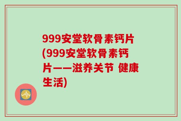 999安堂软骨素钙片(999安堂软骨素钙片——滋养关节 健康生活)