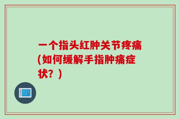 一个指头红肿关节疼痛(如何缓解手指肿痛症状？)