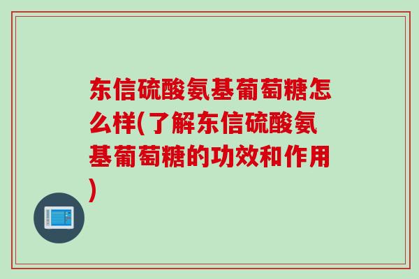 东信硫酸氨基葡萄糖怎么样(了解东信硫酸氨基葡萄糖的功效和作用)
