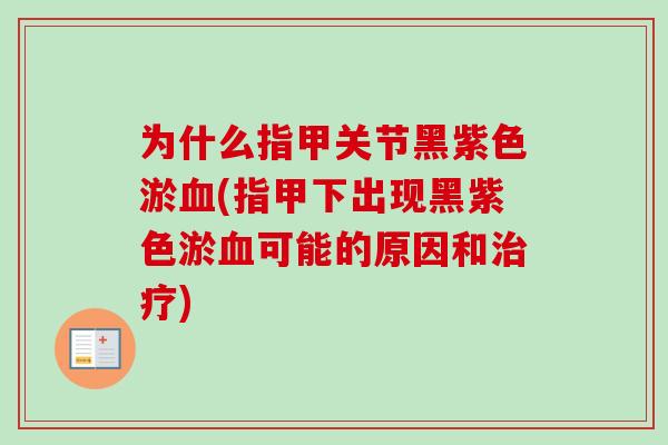 为什么指甲关节黑紫色淤(指甲下出现黑紫色淤可能的原因和)