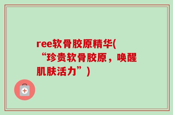 ree软骨胶原精华(“珍贵软骨胶原，唤醒肌肤活力”)
