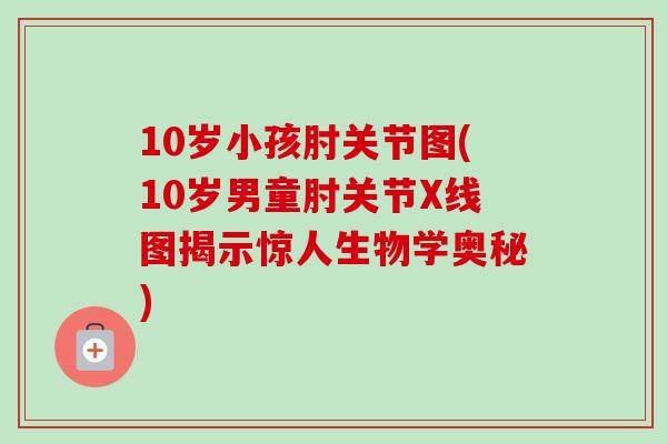10岁小孩肘关节图(10岁男童肘关节X线图揭示惊人生物学奥秘)