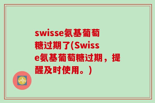 swisse氨基葡萄糖过期了(Swisse氨基葡萄糖过期，提醒及时使用。)